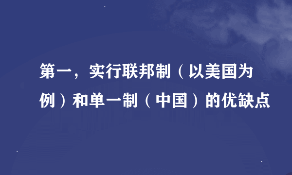 第一，实行联邦制（以美国为例）和单一制（中国）的优缺点