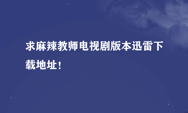 求麻辣教师电视剧版本迅雷下载地址！