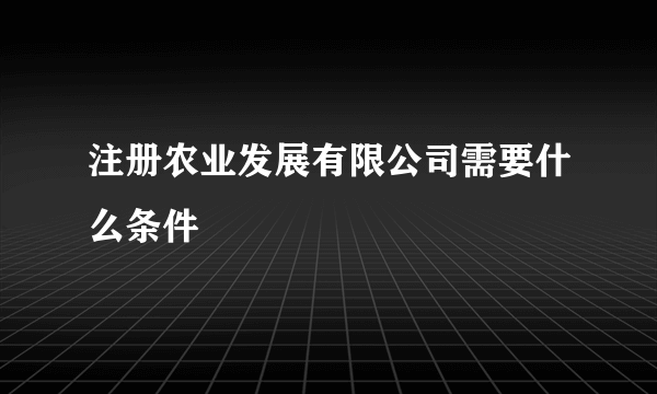 注册农业发展有限公司需要什么条件