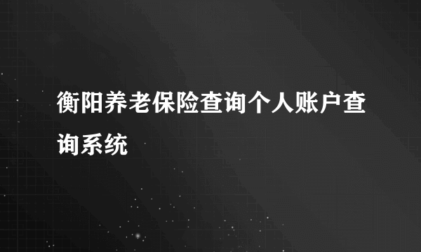 衡阳养老保险查询个人账户查询系统