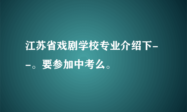 江苏省戏剧学校专业介绍下- -。要参加中考么。