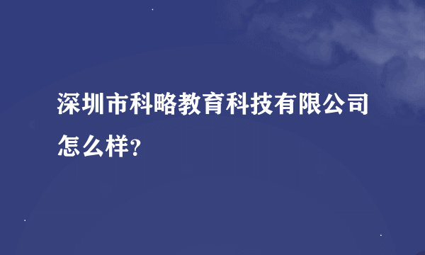 深圳市科略教育科技有限公司怎么样？