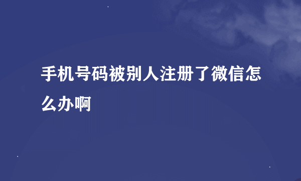 手机号码被别人注册了微信怎么办啊