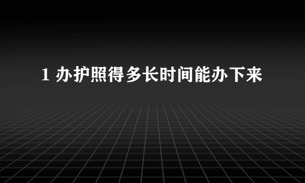 1 办护照得多长时间能办下来