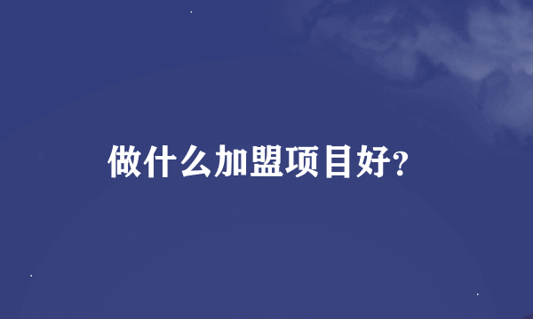 做什么加盟项目好？