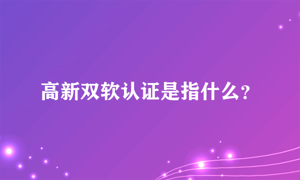 高新双软认证是指什么？