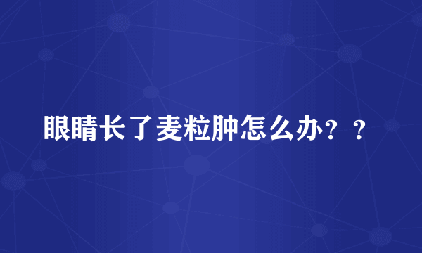 眼睛长了麦粒肿怎么办？？