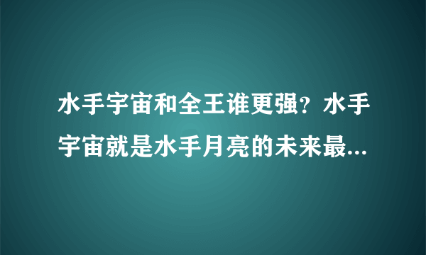 水手宇宙和全王谁更强？水手宇宙就是水手月亮的未来最终进化形态。有人知道吗？谢谢