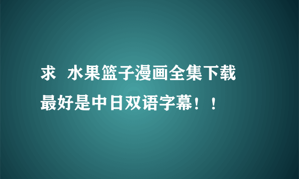 求  水果篮子漫画全集下载   最好是中日双语字幕！！