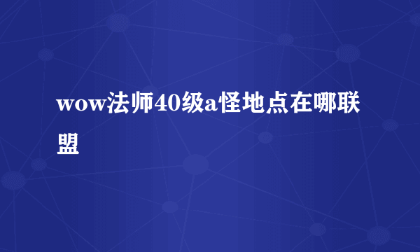 wow法师40级a怪地点在哪联盟