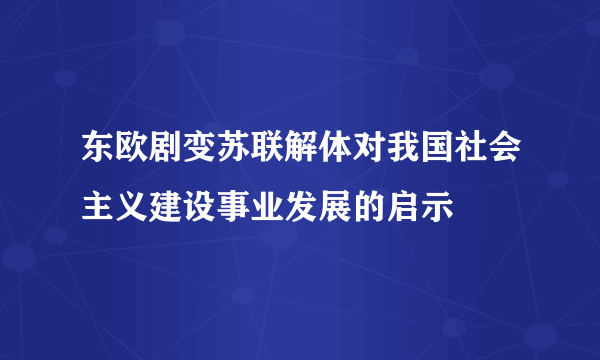 东欧剧变苏联解体对我国社会主义建设事业发展的启示