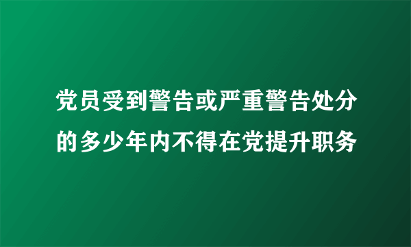 党员受到警告或严重警告处分的多少年内不得在党提升职务