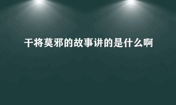 干将莫邪的故事讲的是什么啊