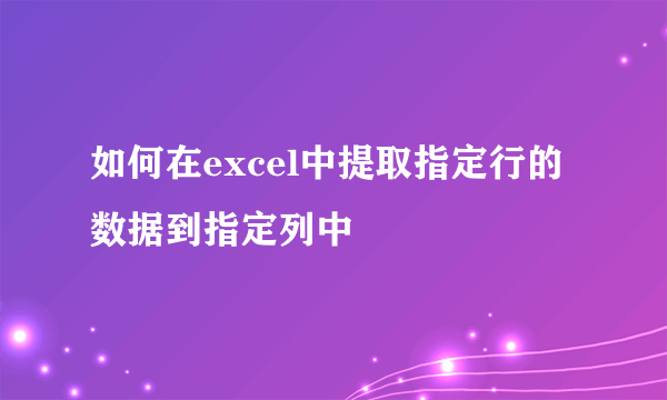 如何在excel中提取指定行的数据到指定列中