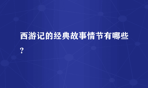 西游记的经典故事情节有哪些?