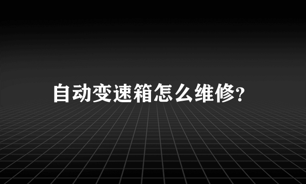 自动变速箱怎么维修？