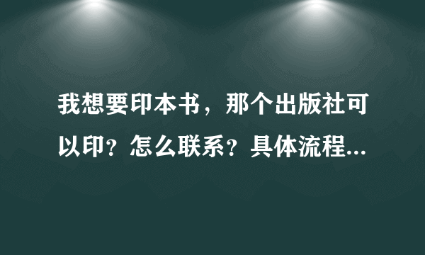 我想要印本书，那个出版社可以印？怎么联系？具体流程是什么？