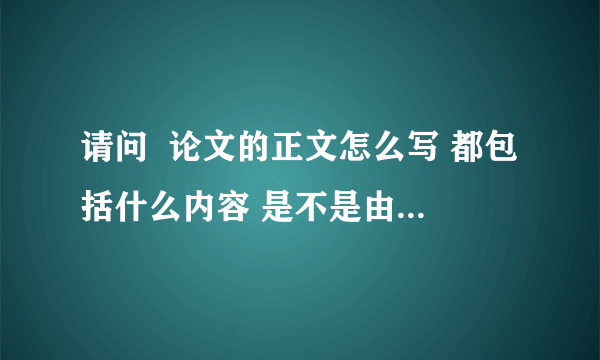 请问  论文的正文怎么写 都包括什么内容 是不是由绪论 立论 结论三部分组成