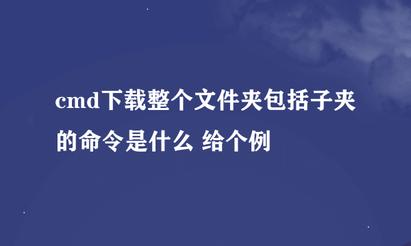 cmd下载整个文件夹包括子夹的命令是什么 给个例