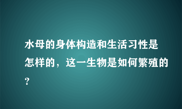 水母的身体构造和生活习性是怎样的，这一生物是如何繁殖的？