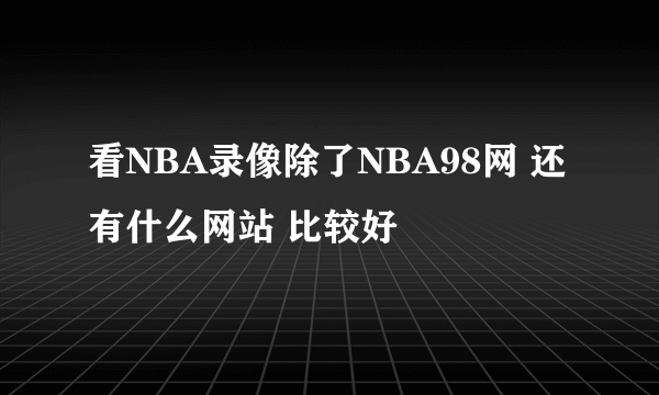 看NBA录像除了NBA98网 还有什么网站 比较好