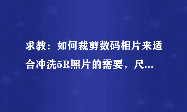 求教：如何裁剪数码相片来适合冲洗5R照片的需要，尺寸是如何控制的。谢谢