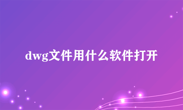 dwg文件用什么软件打开