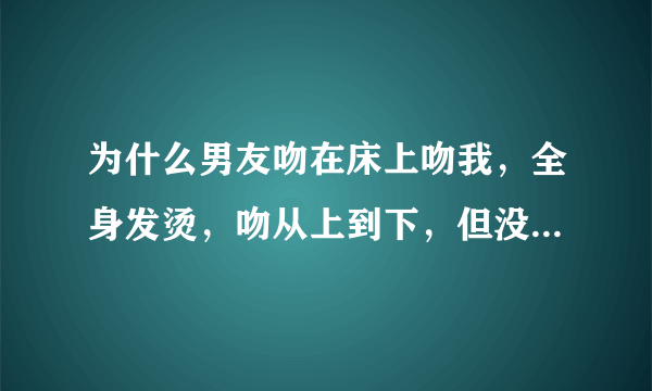 为什么男友吻在床上吻我，全身发烫，吻从上到下，但没拖衣服，后来他就去厕所，他怎么了