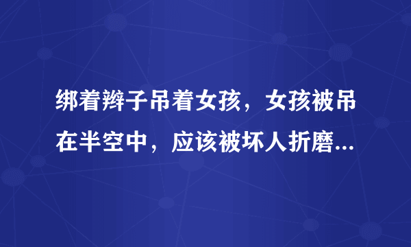 绑着辫子吊着女孩，女孩被吊在半空中，应该被坏人折磨，老电影，当时很震撼，忘了叫什么电影，