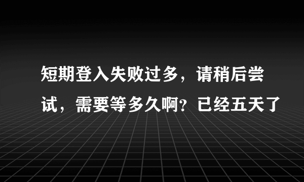 短期登入失败过多，请稍后尝试，需要等多久啊？已经五天了