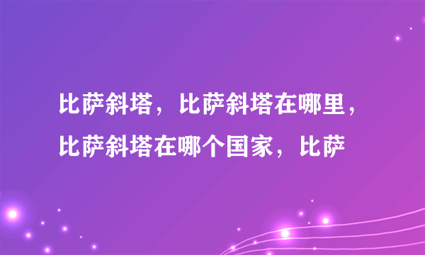 比萨斜塔，比萨斜塔在哪里，比萨斜塔在哪个国家，比萨