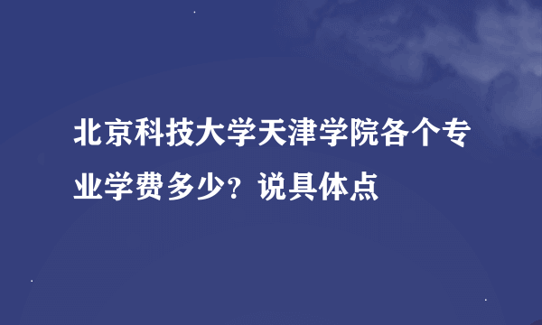 北京科技大学天津学院各个专业学费多少？说具体点