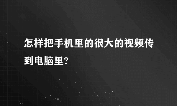 怎样把手机里的很大的视频传到电脑里?