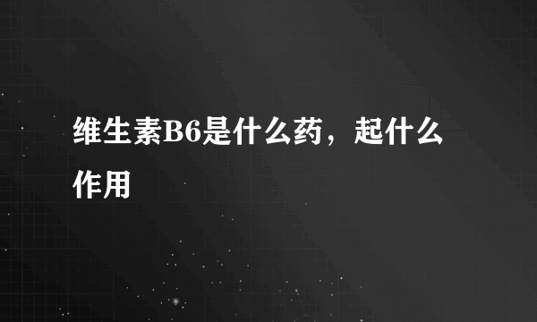 维生素B6是什么药，起什么作用