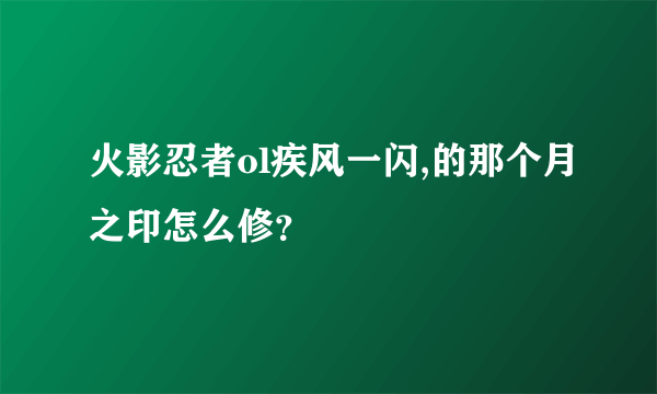 火影忍者ol疾风一闪,的那个月之印怎么修？