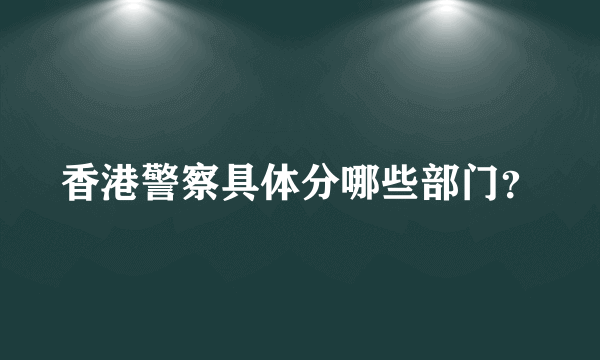 香港警察具体分哪些部门？