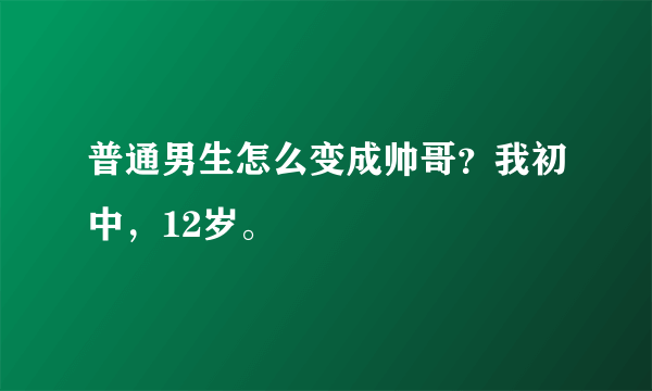 普通男生怎么变成帅哥？我初中，12岁。