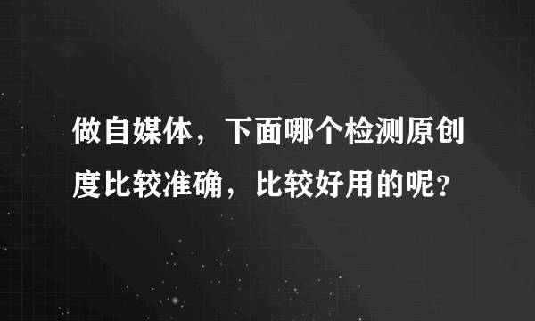 做自媒体，下面哪个检测原创度比较准确，比较好用的呢？