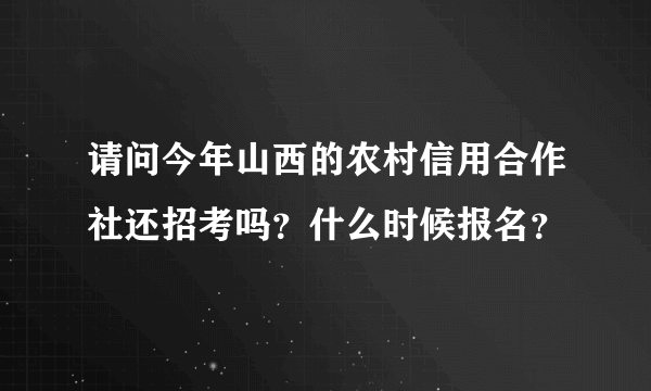 请问今年山西的农村信用合作社还招考吗？什么时候报名？