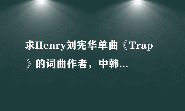 求Henry刘宪华单曲《Trap》的词曲作者，中韩版本都要