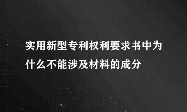 实用新型专利权利要求书中为什么不能涉及材料的成分