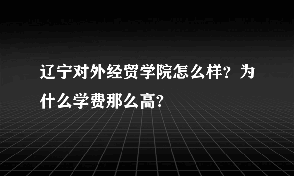 辽宁对外经贸学院怎么样？为什么学费那么高?