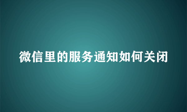 微信里的服务通知如何关闭