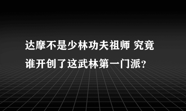 达摩不是少林功夫祖师 究竟谁开创了这武林第一门派？