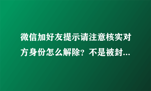 微信加好友提示请注意核实对方身份怎么解除？不是被封了，新申请的微信。急急，在线等。拜托啦