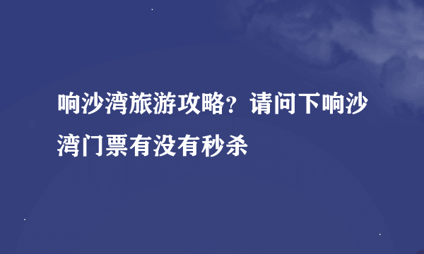 响沙湾旅游攻略？请问下响沙湾门票有没有秒杀