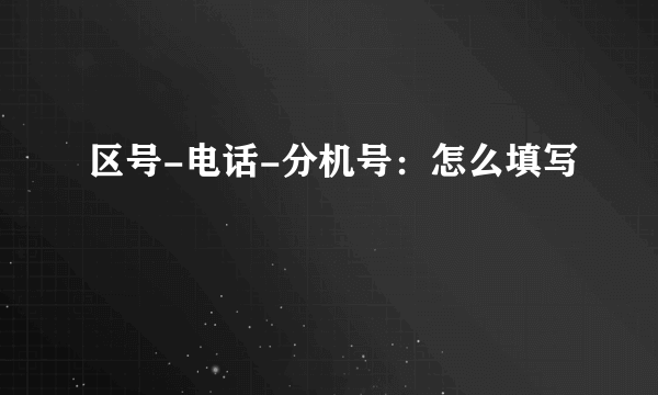 区号-电话-分机号：怎么填写