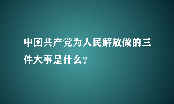 中国共产党为人民解放做的三件大事是什么？