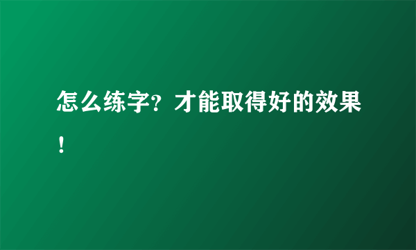 怎么练字？才能取得好的效果！