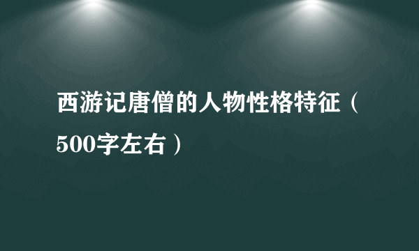 西游记唐僧的人物性格特征（500字左右）